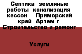 Септики, земляные работы, канализация, кессон. - Приморский край, Артем г. Строительство и ремонт » Услуги   . Приморский край,Артем г.